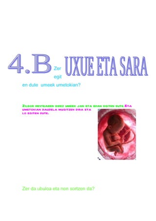 Zer
                egit
en dute umeek umetokian?



Zilbor hestearen bidez umeek jan eta edan egiten dute.Eta
umetokian daudela mugitzen dira eta
lo egiten dute.




Zer da ubuloa eta non sortzen da?
 