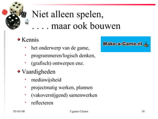 Niet alleen spelen,  . . . . maar ook bouwen 02-06-09 Ugame-Ulearn Kennis het onderwerp van de game, programmeren/logisch denken,  (grafisch) ontwerpen enz. Vaardigheden mediawijsheid projectmatig werken, plannen  (vakoverstijgend) samenwerken reflecteren 