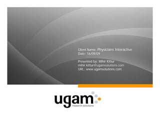 Client Name: Physicians Interactive
Date: 16/09/09

Presented by: Mihir Kittur
mihir.kittur@ugamsolutions.com
URL: www.ugamsolutions.com
 
