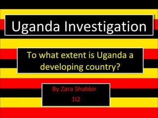 To what extent is Uganda a developing country? By Zara Shabbir  1I2 Uganda Investigation 