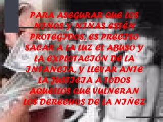 PARA ASEGURAR QUE LOS NIÑOS Y NIÑAS ESTÉN PROTEGIDOS, ES PRECISO SACAR A LA LUZ EL ABUSO Y LA EXPLOTACIÓN DE LA INFANCIA, Y LLEVAR ANTE LA JUSTICIA A TODOS AQUELLOS QUE VULNERAN LOS DERECHOS DE LA NIÑEZ 