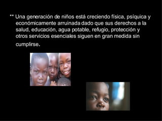 ** Una generación de niños está creciendo física, psíquica y económicamente arruinada dado que sus derechos a la salud, educación, agua potable, refugio, protección y otros servicios esenciales siguen en gran medida sin cumplirse .  