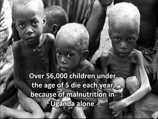Over 56,000 children under the age of 5 die each year because of malnutrition in Uganda alone