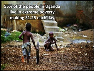 55% of the people in Uganda live in extreme poverty making $1.25 each day
