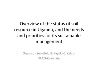 Overview of the status of soilOverview of the status of soil 
resource in Uganda, and the needs 
and priorities for its sustainable 
managementmanagement
O S l l & K ki C K i iOnesmus Semalulu & Kayuki C. Kaizzi
NARO‐Kawanda
 
