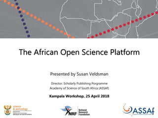 The African Open Science Platform
Presented by Susan Veldsman
Director: Scholarly Publishing Porgramme
Academy of Science of South Africa (ASSAf)
Kampala Workshop, 25 April 2018
 