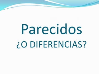 Parecidos
¿O DIFERENCIAS?