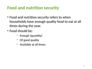 11
• Food and nutrition security refers to when
households have enough quality food to eat at all
times during the year.
• Food should be:
− Enough (quantity)
− Of good quality
− Available at all times
Food and nutrition security
 
