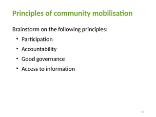 12
Principles of community mobilisation
Brainstorm on the following principles:
• Participation
• Accountability
• Good governance
• Access to information
 