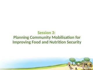 Session 3:
Planning Community Mobilisation for
Improving Food and Nutrition Security
 