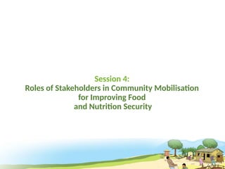 Session 4:
Roles of Stakeholders in Community Mobilisation
for Improving Food
and Nutrition Security
 