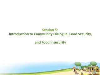 Session 5:
Introduction to Community Dialogue, Food Security,
and Food Insecurity
 