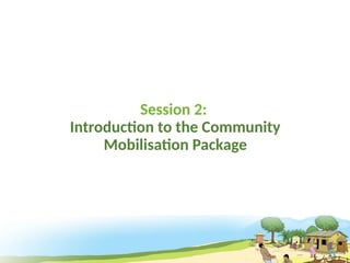 Session 2:
Introduction to the Community
Mobilisation Package
 