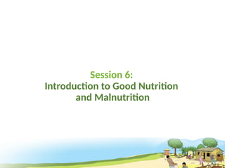 Session 6:
Introduction to Good Nutrition
and Malnutrition
 