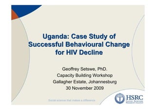 Uganda: Case Study of
Successful Behavioural Change
       for HIV Decline

            Geoffrey Setswe, PhD.
        Capacity Building Workshop
       Gallagher Estate, Johannesburg
             30 November 2009
 