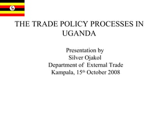 THE TRADE POLICY PROCESSES IN UGANDA Presentation by  Silver Ojakol  Department of  External Trade Kampala, 15 th  October 2008 