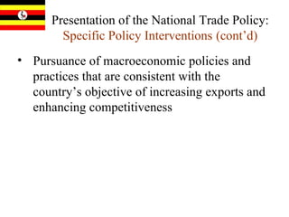 Presentation of the National Trade Policy:  Specific Policy Interventions   (cont’d) Pursuance of macroeconomic policies and practices that are consistent with the country’s objective of increasing exports and enhancing competitiveness  