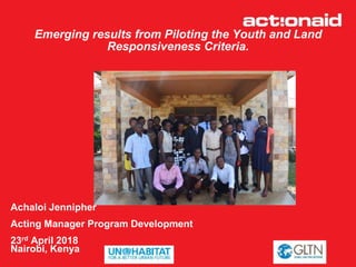 Emerging results from Piloting the Youth and Land
Responsiveness Criteria.
Achaloi Jennipher
Acting Manager Program Development
23rd April 2018
Nairobi, Kenya
 