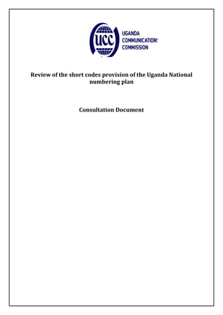 Review of the short codes provision of the Uganda National
                     numbering plan



                 Consultation Document
 