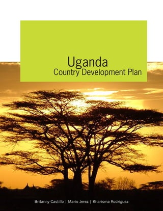 Uganda
          Country Development Plan




Britanny Castillo | Mario Jerez | Kharisma Rodriguez
 