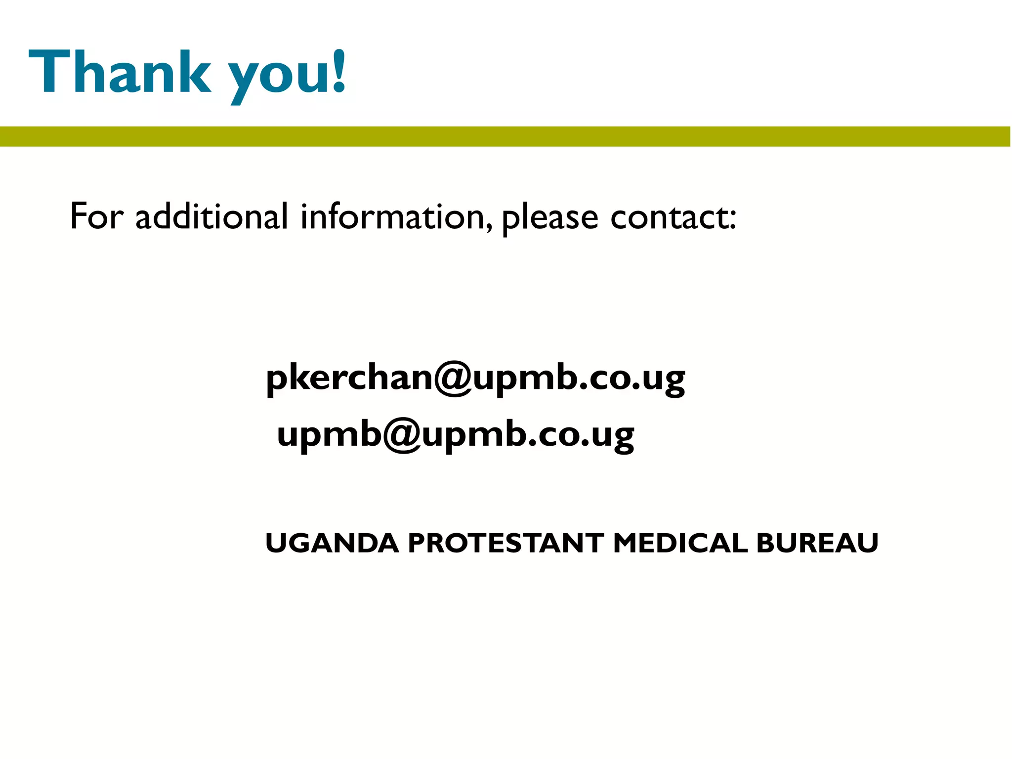 For additional information, please contact:
pkerchan@upmb.co.ug
upmb@upmb.co.ug
UGANDA PROTESTANT MEDICAL BUREAU
Thank you!
 