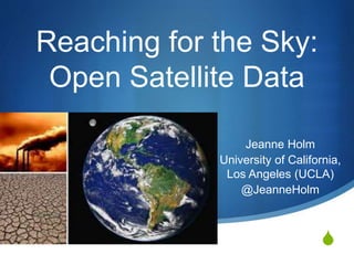 S
Reaching for the Sky:
Open Satellite Data
Jeanne Holm
University of California,
Los Angeles (UCLA)
@JeanneHolm
 