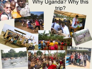 Why Uganda? Why this
trip?
 