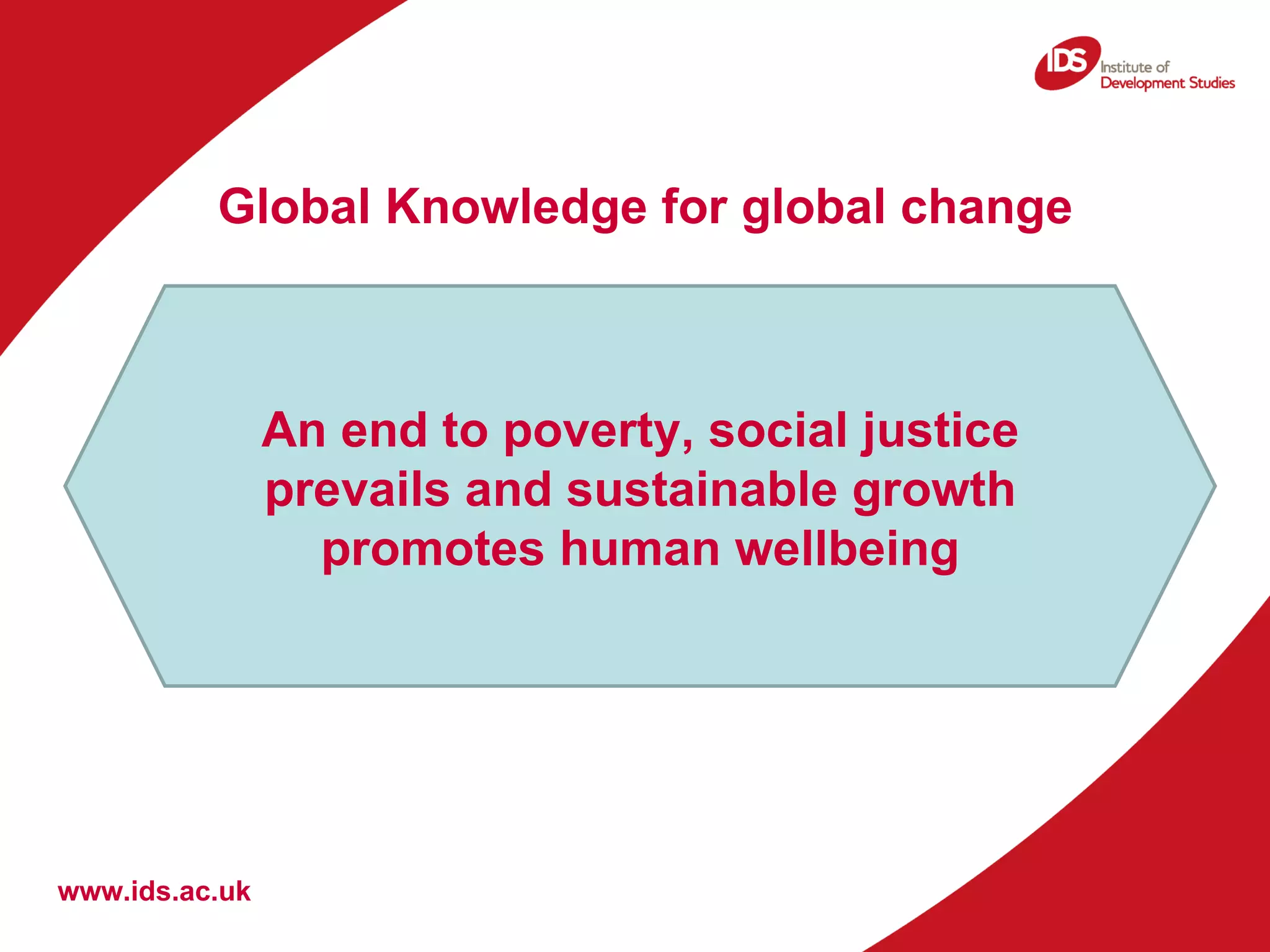 Global Knowledge for global change Policy and practice Intermediaries An end to poverty, social justice prevails and sustainable growth promotes human wellbeing www.ids.ac.uk Research and Knowledge  