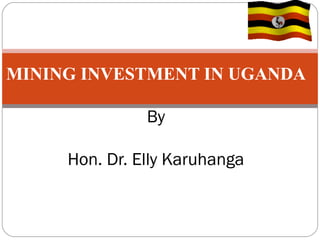 MINING INVESTMENT IN UGANDA
By
Hon. Dr. Elly Karuhanga
 