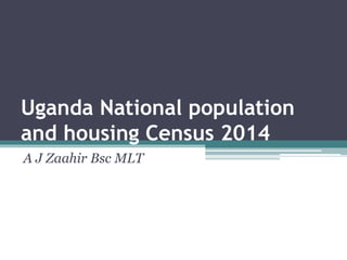 Uganda National population
and housing Census 2014
A J Zaahir Bsc MLT
 