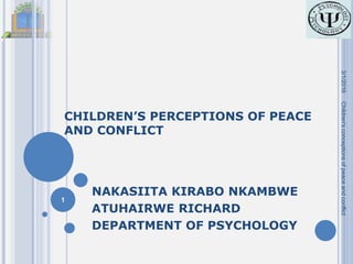 CHILDREN’S PERCEPTIONS OF PEACE
AND CONFLICT
NAKASIITA KIRABO NKAMBWE
ATUHAIRWE RICHARD
DEPARTMENT OF PSYCHOLOGY
3/1/2016
1
Children'sconceptionsofpeaceandconflict
 