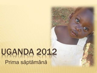 UGANDA 2012
Prima săptămână
 