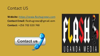 Contact US
Website: https://www.flashugnews.com
Contact Email: flashugnews@gmail.com
Contact: +256 702 020 748
 