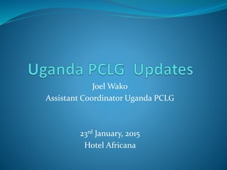 Joel Wako
Assistant Coordinator Uganda PCLG
23rd January, 2015
Hotel Africana
 
