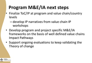 Program M&E/IA next steps
• Finalize ToC/IP at program and value chain/country
levels
– develop IP narratives from value c...