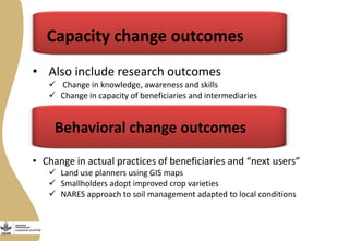 • Also include research outcomes
 Change in knowledge, awareness and skills
 Change in capacity of beneficiaries and int...
