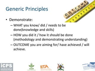 Generic Principles
• Demonstrate:
– WHAT you know/ did / needs to be
done(knowledge and skills)
– HOW you did it / how it should be done
(methodology and demonstrating understanding)
– OUTCOME you are aiming for/ have achieved / will
achieve.
 