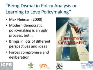 “Being Dismal in Policy Analysis or
Learning to Love Policymaking”
• Max Neiman (2000)
• Modern democratic
policymaking is an ugly
process, but….
• Brings in lots of different
perspectives and ideas
• Forces compromise and
deliberation.
 