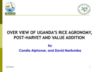 OVER VIEW OF UGANDA’S RICE AGRONOMY,
   POST-HARVET AND VALUE ADDITION
                             by
             Candia Alphonse, and David Nanfumba



10/15/2012                                         1
 