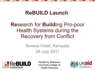ReBUILD Launch  Re search for  Build ing Pro-poor Health Systems during the Recovery from Conflict Serena Hotel, Kampala 28 July 2011 