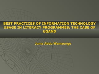 BEST PRACTICES OF INFORMATION TECHNOLOGY
USAGE IN LITERACY PROGRAMMES: THE CASE OF
                  UGAND


             Juma Abdu Wamaungo
 