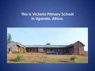 This is Victoria Primary School
in Uganda, Africa.
 