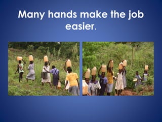 Many hands make the job
easier.
 