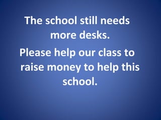 The school still needs
more desks.
Please help our class to
raise money to help this
school.
 