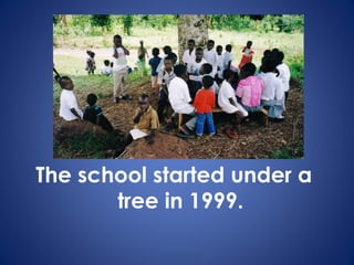 The school started under a
tree in 1999.
 