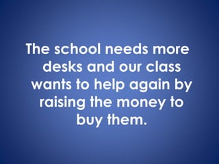 The school needs more
desks and our class
wants to help again by
raising the money to
buy them.
 