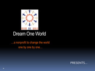 Dream One World …a nonprofit to change the world one by one by one… PRESENTS… 