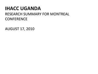 IHACC UGANDA RESEARCH SUMMARY FOR MONTREAL CONFERENCE AUGUST 17, 2010 
