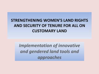 STRENGTHENING WOMEN’S LAND RIGHTS
AND SECURITY OF TENURE FOR ALL ON
CUSTOMARY LAND
Implementation of innovative
and gendered land tools and
approaches
 