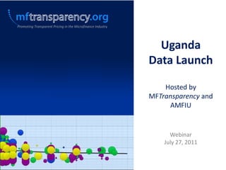 Promoting Transparent Pricing in the Microfinance Industry Uganda  Data Launch Hosted by MFTransparency and AMFIU Webinar July 27, 2011 